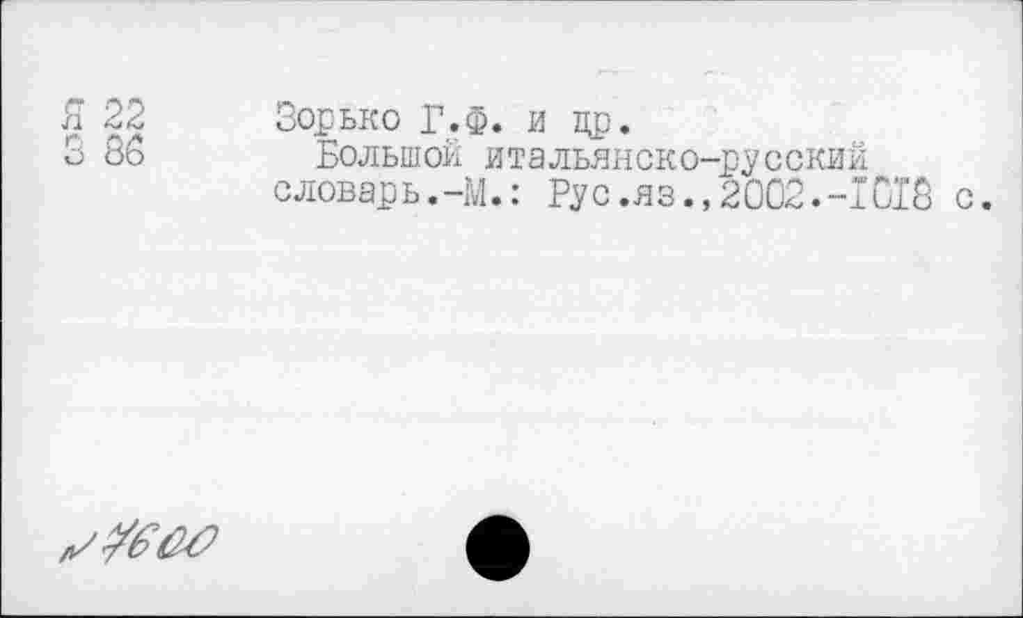 ﻿СаЬс»
22 Зорько Г.Ф. и цр.
86 Большой итальянско-русский
словарь.-М.: Рус .яз., 2002.-1018 с.
